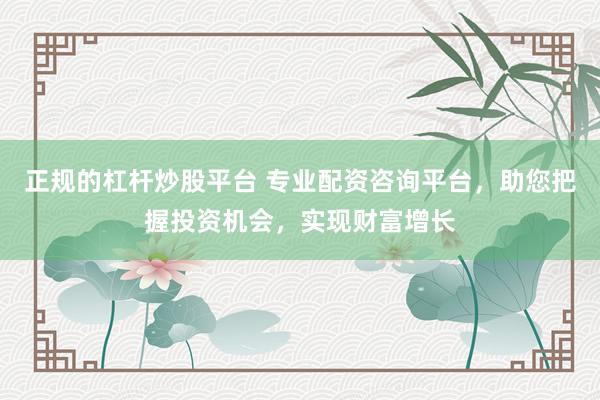 正規(guī)的杠桿炒股平臺 專業(yè)配資咨詢平臺，助您把握投資機會，實現(xiàn)財富增長
