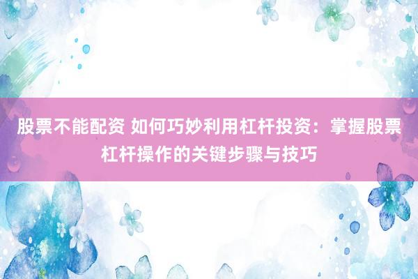 股票不能配資 如何巧妙利用杠桿投資：掌握股票杠桿操作的關鍵步驟與技巧