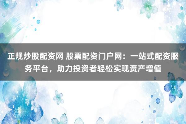 正規炒股配資網 股票配資門戶網：一站式配資服務平臺，助力投資者輕松實現資產增值