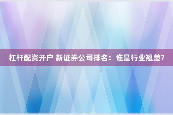 杠桿配資開戶 新證券公司排名：誰是行業(yè)翹楚？