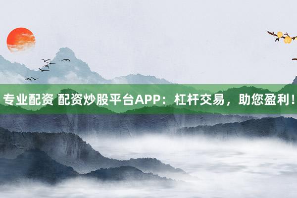 專業(yè)配資 配資炒股平臺APP：杠桿交易，助您盈利！