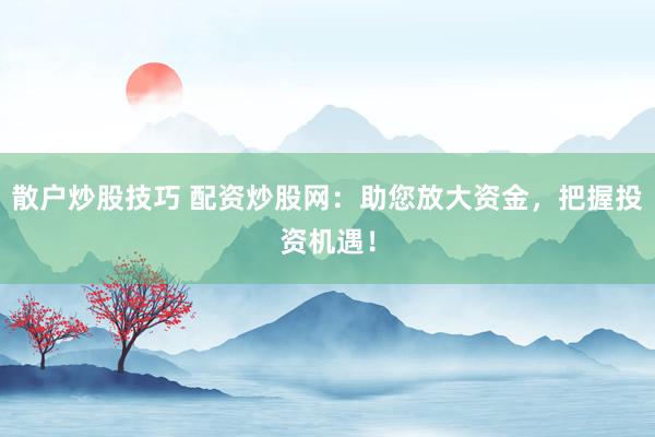 散戶炒股技巧 配資炒股網：助您放大資金，把握投資機遇！