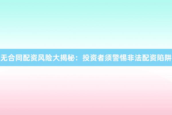 無合同配資風險大揭秘：投資者須警惕非法配資陷阱