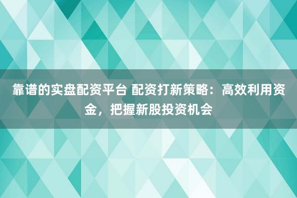 靠譜的實盤配資平臺 配資打新策略：高效利用資金，把握新股投資機會
