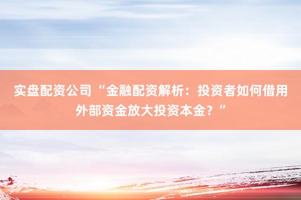 實盤配資公司 “金融配資解析：投資者如何借用外部資金放大投資本金？”