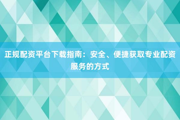 正規(guī)配資平臺下載指南：安全、便捷獲取專業(yè)配資服務(wù)的方式
