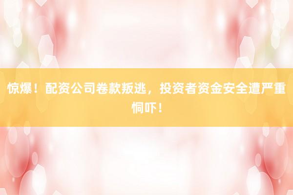 驚爆！配資公司卷款叛逃，投資者資金安全遭嚴重恫嚇！