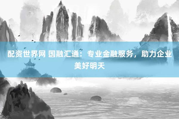 配資世界網 國融匯通：專業金融服務，助力企業美好明天