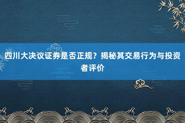 四川大決議證券是否正規？揭秘其交易行為與投資者評價
