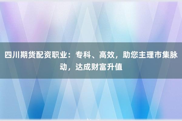 四川期貨配資職業：專科、高效，助您主理市集脈動，達成財富升值