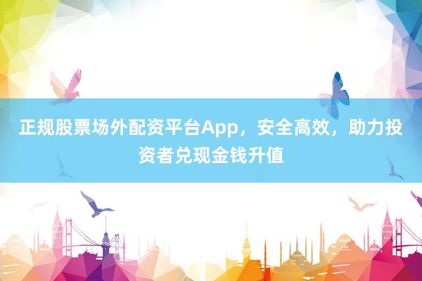 正規股票場外配資平臺App，安全高效，助力投資者兌現金錢升值