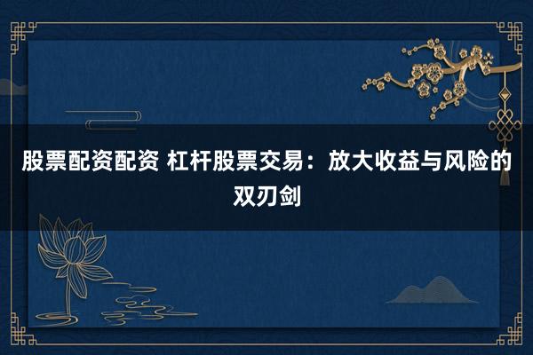 股票配資配資 杠桿股票交易：放大收益與風險的雙刃劍