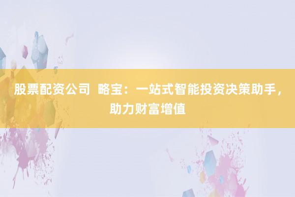股票配資公司  略寶：一站式智能投資決策助手，助力財富增值