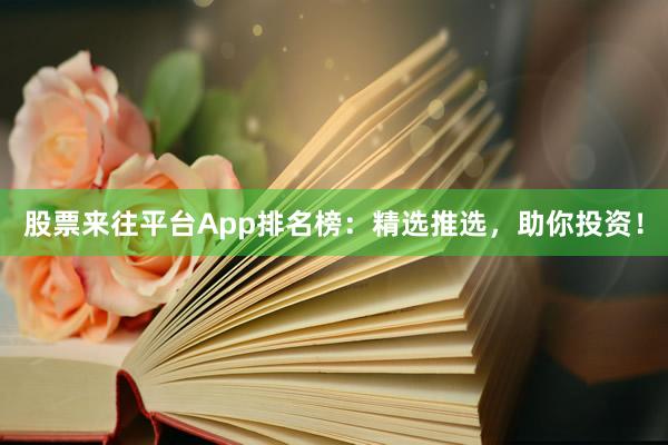 股票來往平臺App排名榜：精選推選，助你投資！