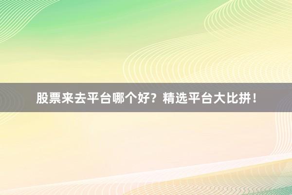 股票來去平臺(tái)哪個(gè)好？精選平臺(tái)大比拼！