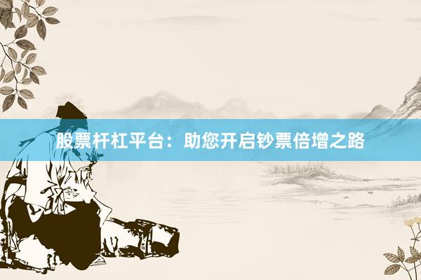 股票桿杠平臺：助您開啟鈔票倍增之路