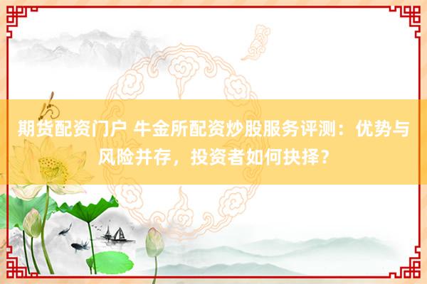 期貨配資門戶 牛金所配資炒股服務評測：優勢與風險并存，投資者如何抉擇？