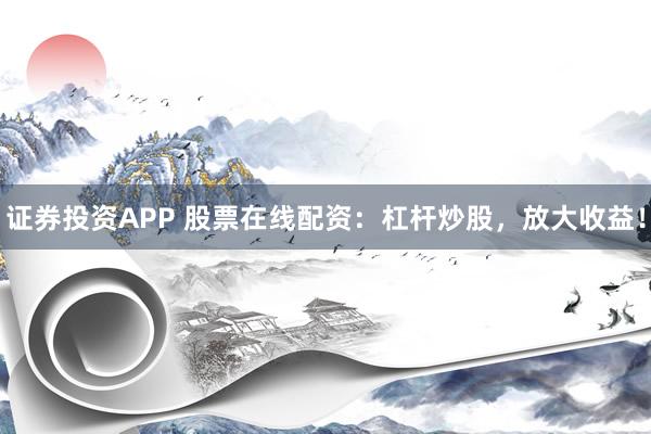 證券投資APP 股票在線配資：杠桿炒股，放大收益！