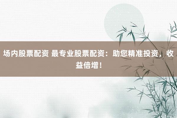 場內(nèi)股票配資 最專業(yè)股票配資：助您精準(zhǔn)投資，收益倍增！