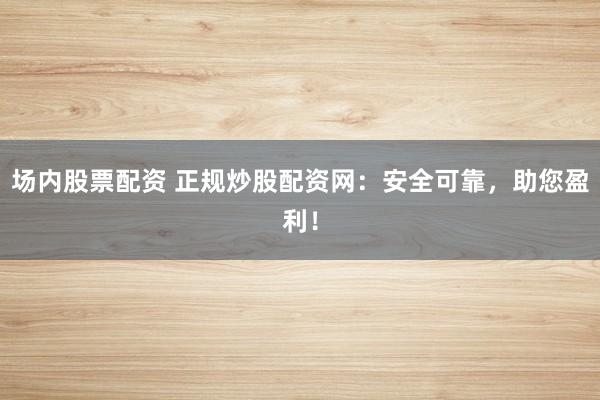 場內(nèi)股票配資 正規(guī)炒股配資網(wǎng)：安全可靠，助您盈利！