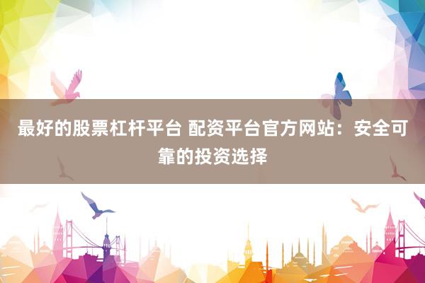最好的股票杠桿平臺 配資平臺官方網站：安全可靠的投資選擇