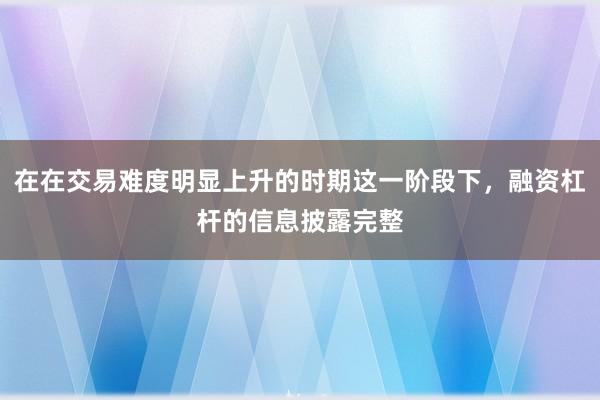 在在交易難度明顯上升的時期這一階段下，融資杠桿的信息披露完整