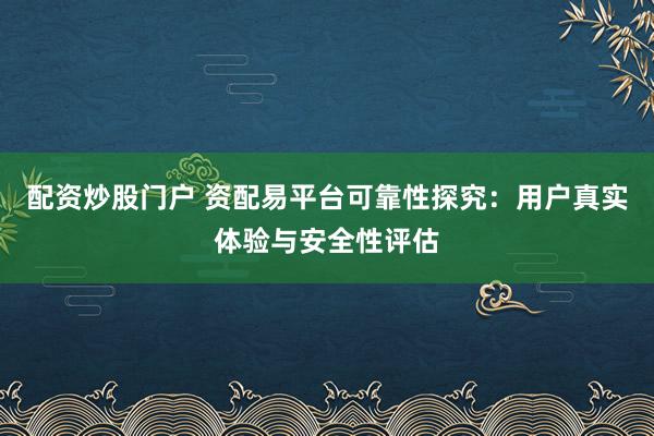 配資炒股門戶 資配易平臺可靠性探究：用戶真實體驗與安全性評估