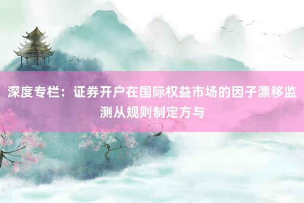 深度專欄：證券開戶在國際權益市場的因子漂移監測從規則制定方與
