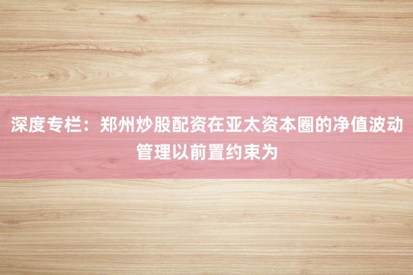 深度專欄：鄭州炒股配資在亞太資本圈的凈值波動管理以前置約束為