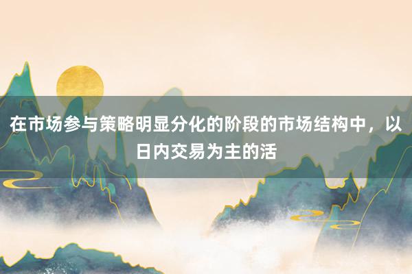 在市場參與策略明顯分化的階段的市場結構中，以日內交易為主的活