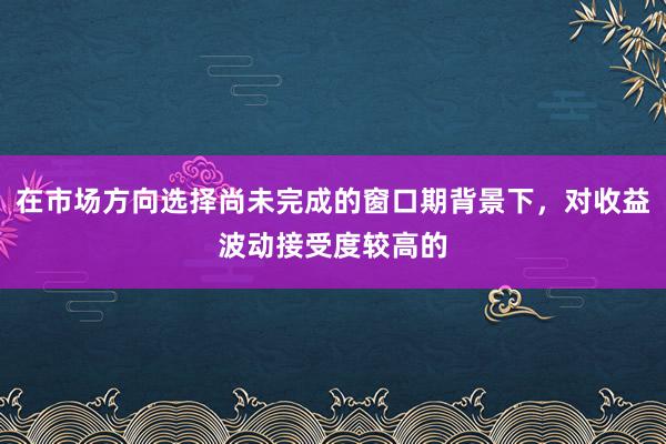 在市場方向選擇尚未完成的窗口期背景下，對收益波動接受度較高的