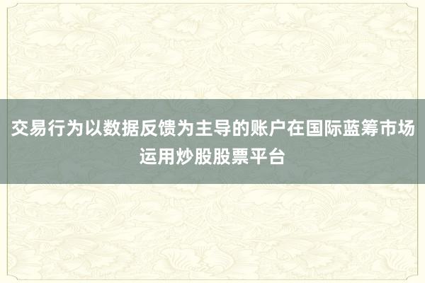 交易行為以數據反饋為主導的賬戶在國際藍籌市場運用炒股股票平臺